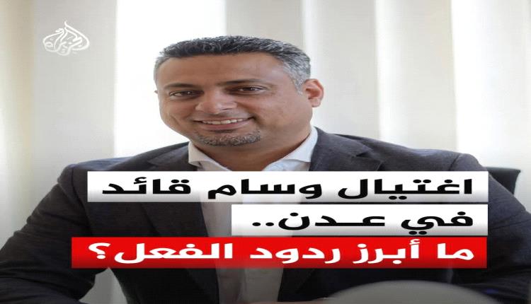 الجزيرة ترصد أبرز ردود الفعل المحلية والدولية لجريمة إغتيال وسام قائد بعدن؟!